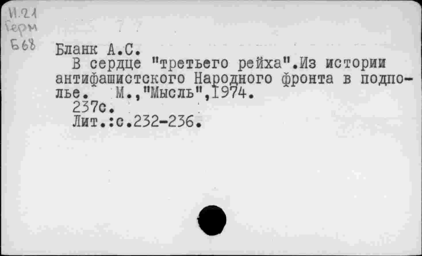 ﻿и 9.4
\jepw
Бланк А.С.
В сердце "третьего рейха".Из истории антифашистского Народного фронта в подполье/ М.,"Мысль",1974.
237с.	:
Лит.:с.232-236.